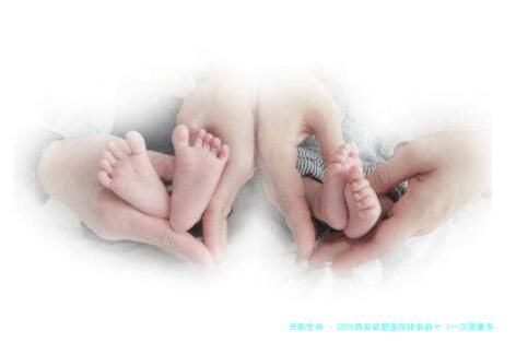 2025西安试管医院排名前十（一次需要多少(西安试管婴儿医院排名)