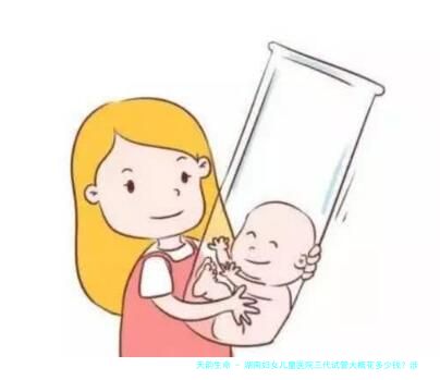 湖南妇女儿童医院三代试管大概花多少钱？涉及哪几项费用？