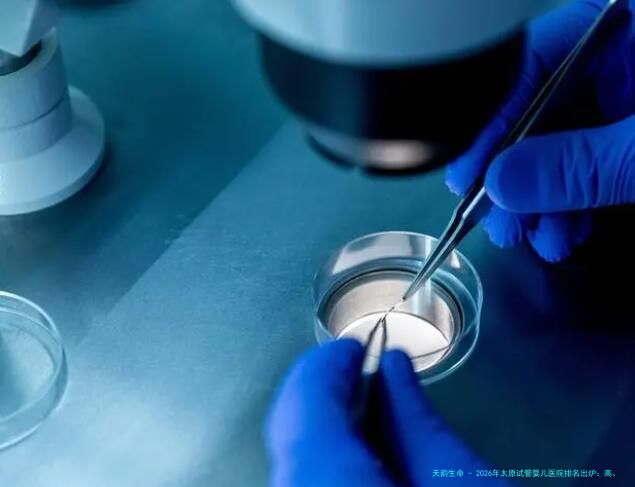 2026年太原试管婴儿医院排名出炉：高、精子选择技术好的正规三甲生殖中心指南