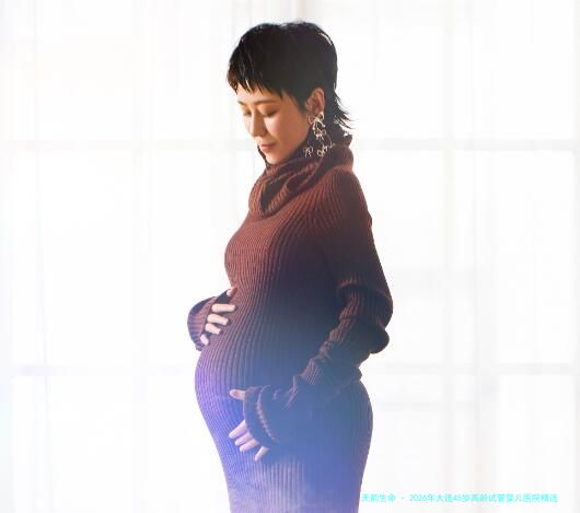 2026年大连45岁高龄试管婴儿医院精选指南：公立三甲与优质私立诊所全方位解析