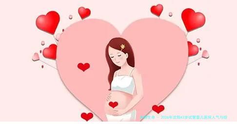 2026年沈阳43岁试管婴儿医院人气与综合盘点：附沈阳生殖中心口碑与费用参考